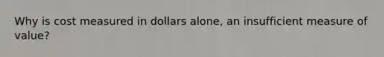 Why is cost measured in dollars alone, an insufficient measure of value?