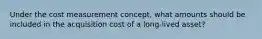 Under the cost measurement concept, what amounts should be included in the acquisition cost of a long-lived asset?