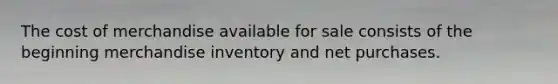 The cost of merchandise available for sale consists of the beginning merchandise inventory and net purchases.