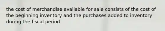 the cost of merchandise available for sale consists of the cost of the beginning inventory and the purchases added to inventory during the fiscal period