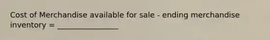 Cost of Merchandise available for sale - ending merchandise inventory = ________________