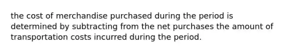 the cost of merchandise purchased during the period is determined by subtracting from the net purchases the amount of transportation costs incurred during the period.