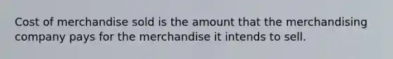 Cost of merchandise sold is the amount that the merchandising company pays for the merchandise it intends to sell.