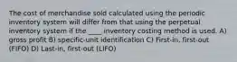 The cost of merchandise sold calculated using the periodic inventory system will differ from that using the perpetual inventory system if the ____ inventory costing method is used. A) gross profit B) specific-unit identification C) First-in, first-out (FIFO) D) Last-in, first-out (LIFO)