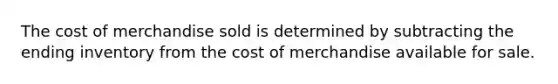 The cost of merchandise sold is determined by subtracting the ending inventory from the cost of merchandise available for sale.