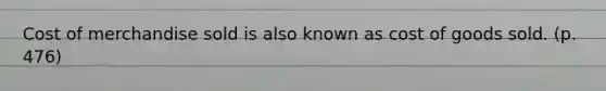 Cost of merchandise sold is also known as cost of goods sold. (p. 476)