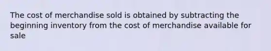 The cost of merchandise sold is obtained by subtracting the beginning inventory from the cost of merchandise available for sale