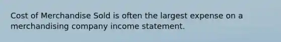 Cost of Merchandise Sold is often the largest expense on a merchandising company <a href='https://www.questionai.com/knowledge/kCPMsnOwdm-income-statement' class='anchor-knowledge'>income statement</a>.