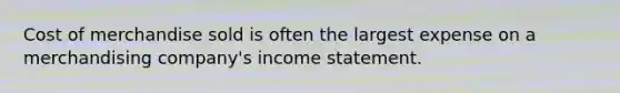 Cost of merchandise sold is often the largest expense on a merchandising company's income statement.