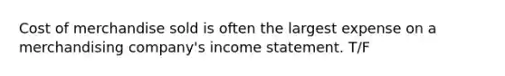 Cost of merchandise sold is often the largest expense on a merchandising company's income statement. T/F