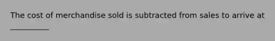 The cost of merchandise sold is subtracted from sales to arrive at __________