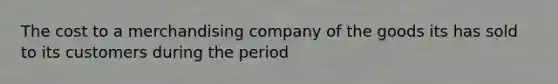 The cost to a merchandising company of the goods its has sold to its customers during the period