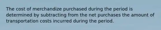 The cost of merchandize purchased during the period is determined by subtracting from the net purchases the amount of transportation costs incurred during the period.