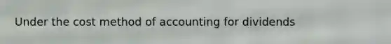 Under the cost method of accounting for dividends