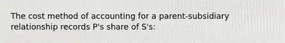 The cost method of accounting for a parent-subsidiary relationship records P's share of S's: