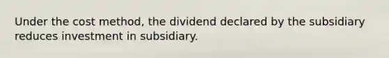 Under the cost method, the dividend declared by the subsidiary reduces investment in subsidiary.