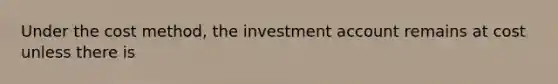 Under the cost method, the investment account remains at cost unless there is