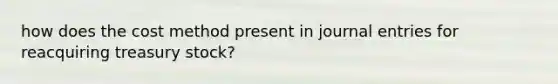 how does the cost method present in <a href='https://www.questionai.com/knowledge/k7UlY65VeM-journal-entries' class='anchor-knowledge'>journal entries</a> for reacquiring <a href='https://www.questionai.com/knowledge/kBCwobrXUY-treasury-stock' class='anchor-knowledge'>treasury stock</a>?