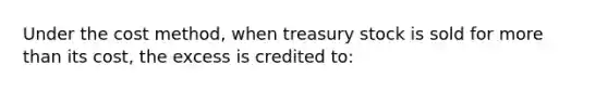 Under the cost method, when treasury stock is sold for <a href='https://www.questionai.com/knowledge/keWHlEPx42-more-than' class='anchor-knowledge'>more than</a> its cost, the excess is credited to: