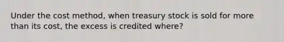 Under the cost method, when treasury stock is sold for more than its cost, the excess is credited where?