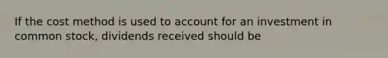 If the cost method is used to account for an investment in common stock, dividends received should be