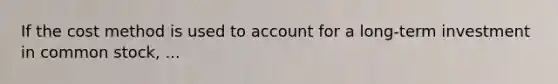If the cost method is used to account for a long-term investment in common stock, ...