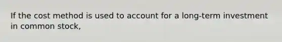 If the cost method is used to account for a long-term investment in common stock,