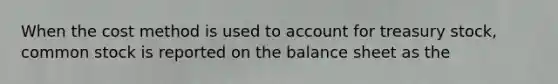 When the cost method is used to account for treasury stock, common stock is reported on the balance sheet as the