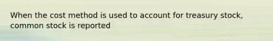 When the cost method is used to account for treasury stock, common stock is reported