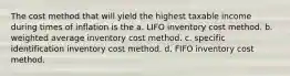 The cost method that will yield the highest taxable income during times of inflation is the a. LIFO inventory cost method. b. weighted average inventory cost method. c. specific identification inventory cost method. d. FIFO inventory cost method.