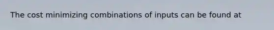 The cost minimizing combinations of inputs can be found at