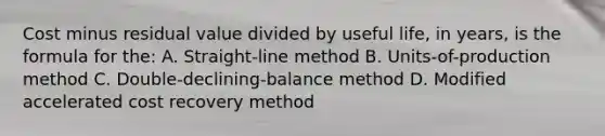 Cost minus residual value divided by useful​ life, in​ years, is the formula for​ the: A. Straight-line method B. Units-of-production method C. Double-declining-balance method D. Modified accelerated cost recovery method