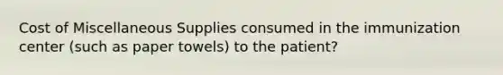 Cost of Miscellaneous Supplies consumed in the immunization center (such as paper towels) to the patient?