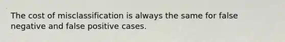 The cost of misclassification is always the same for false negative and false positive cases.