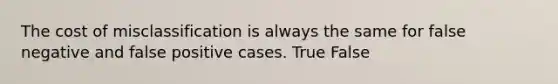 The cost of misclassification is always the same for false negative and false positive cases. True False