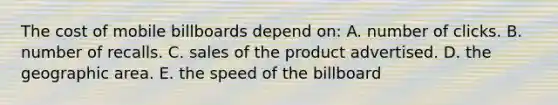 The cost of mobile billboards depend on: A. number of clicks. B. number of recalls. C. sales of the product advertised. D. the geographic area. E. the speed of the billboard