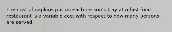 The cost of napkins put on each person's tray at a fast food restaurant is a variable cost with respect to how many persons are served.