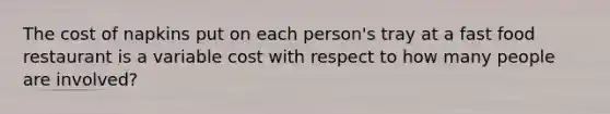 The cost of napkins put on each person's tray at a fast food restaurant is a variable cost with respect to how many people are involved?