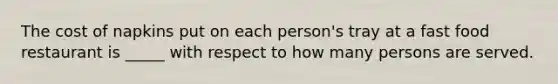 The cost of napkins put on each person's tray at a fast food restaurant is _____ with respect to how many persons are served.