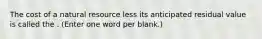 The cost of a natural resource less its anticipated residual value is called the . (Enter one word per blank.)