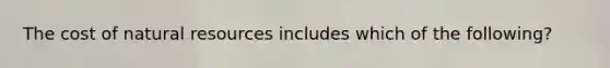 The cost of natural resources includes which of the following?
