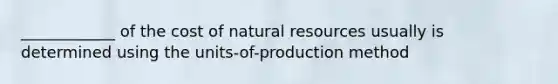 ____________ of the cost of natural resources usually is determined using the units-of-production method