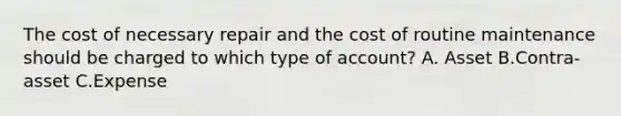 The cost of necessary repair and the cost of routine maintenance should be charged to which type of account? A. Asset B.Contra-asset C.Expense