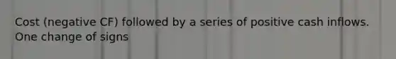 Cost (negative CF) followed by a series of positive cash inflows. One change of signs