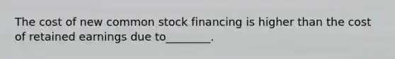 The cost of new common stock financing is higher than the cost of retained earnings due to________.