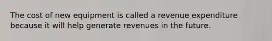 The cost of new equipment is called a revenue expenditure because it will help generate revenues in the future.