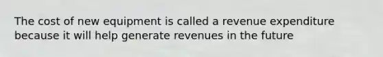 The cost of new equipment is called a revenue expenditure because it will help generate revenues in the future