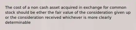 The cost of a non cash asset acquired in exchange for common stock should be ether the fair value of the consideration given up or the consideration received whichever is more clearly determinable