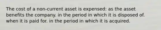 The cost of a non-current asset is expensed: as the asset benefits the company. in the period in which it is disposed of. when it is paid for. in the period in which it is acquired.