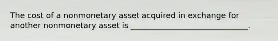 The cost of a nonmonetary asset acquired in exchange for another nonmonetary asset is ______________________________.